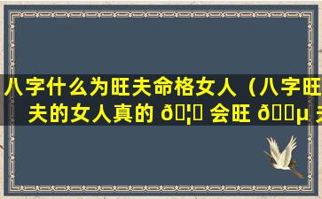 八字什么为旺夫命格女人（八字旺夫的女人真的 🦟 会旺 🐵 夫吗）